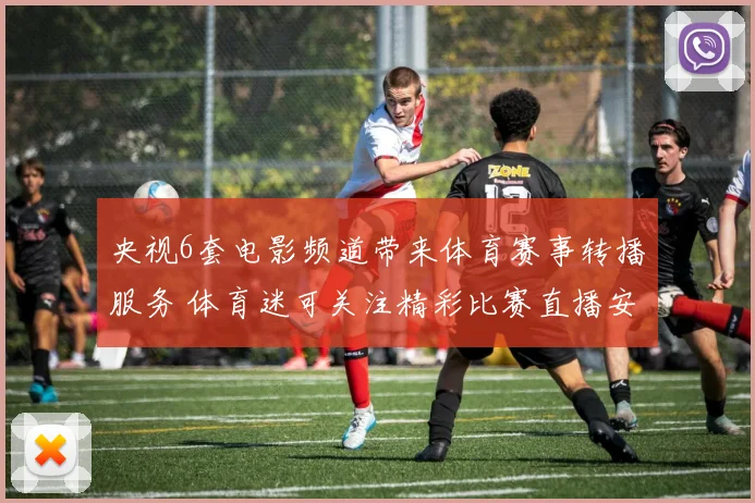 央视6套电影频道带来体育赛事转播服务 体育迷可关注精彩比赛直播安排