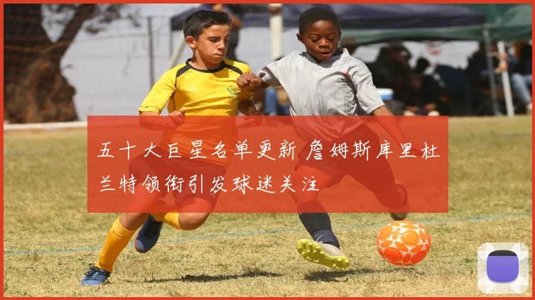 五十大巨星名单更新 詹姆斯库里杜兰特领衔引发球迷关注