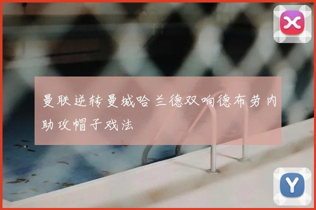 曼联逆转曼城哈兰德双响德布劳内助攻帽子戏法