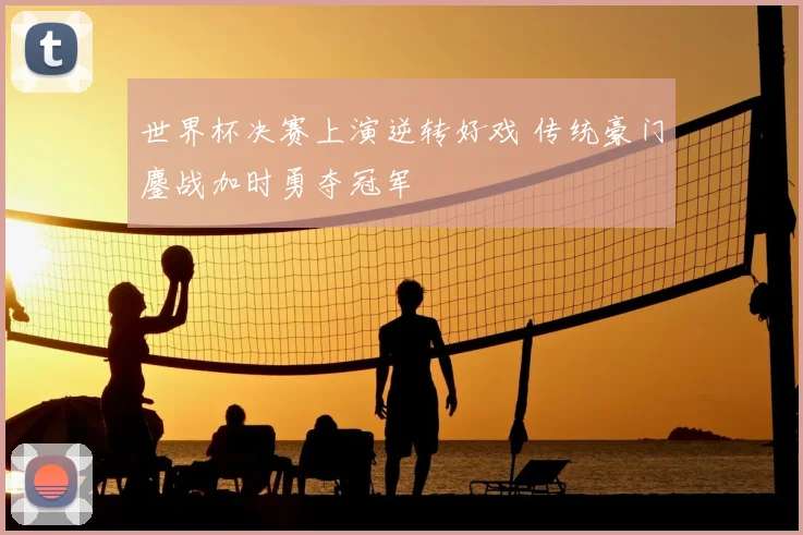 世界杯决赛上演逆转好戏 传统豪门鏖战加时勇夺冠军