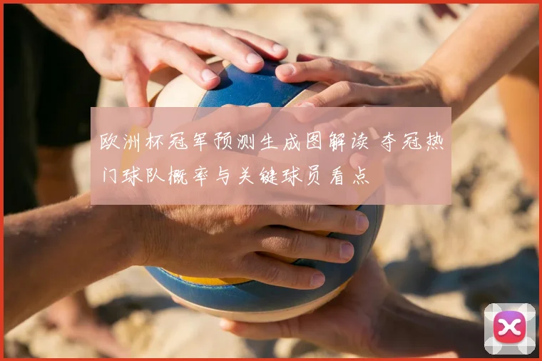 欧洲杯冠军预测生成图解读 夺冠热门球队概率与关键球员看点
