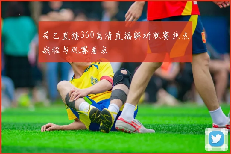 荷乙直播360高清直播解析联赛焦点战程与观赛看点