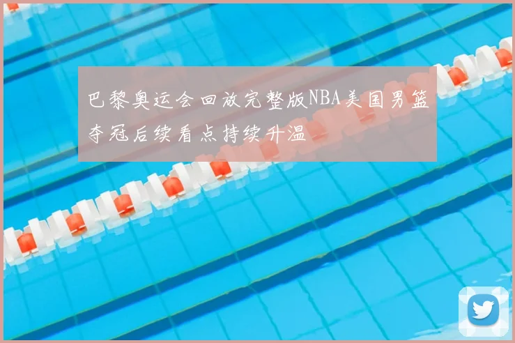 巴黎奥运会回放完整版NBA美国男篮夺冠后续看点持续升温