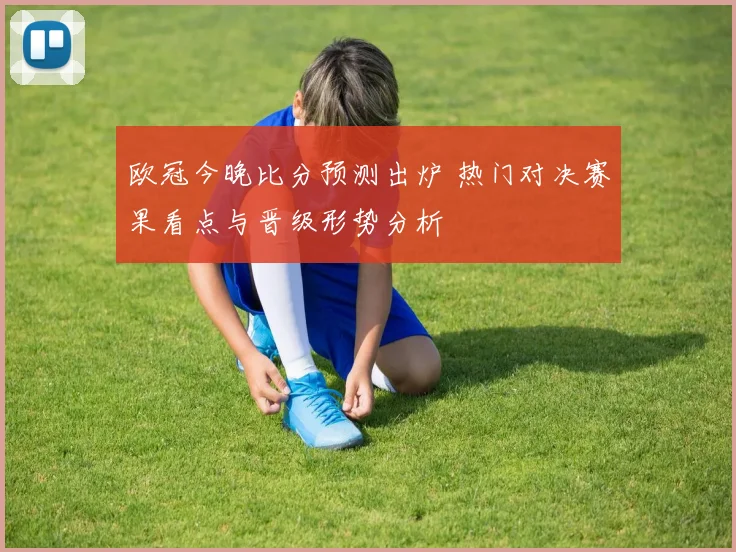 欧冠今晚比分预测出炉 热门对决赛果看点与晋级形势分析