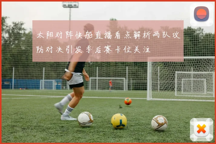 太阳对阵快船直播看点解析两队攻防对决引发季后赛卡位关注