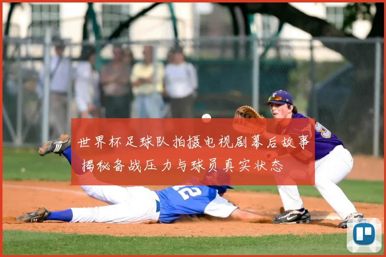 世界杯足球队拍摄电视剧幕后故事 揭秘备战压力与球员真实状态