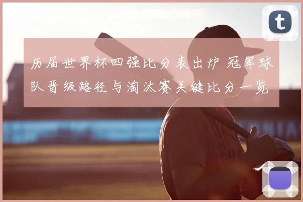 历届世界杯四强比分表出炉 冠军球队晋级路径与淘汰赛关键比分一览