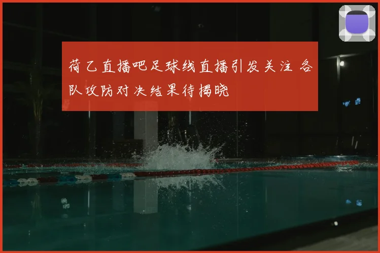 荷乙直播吧足球线直播引发关注 各队攻防对决结果待揭晓