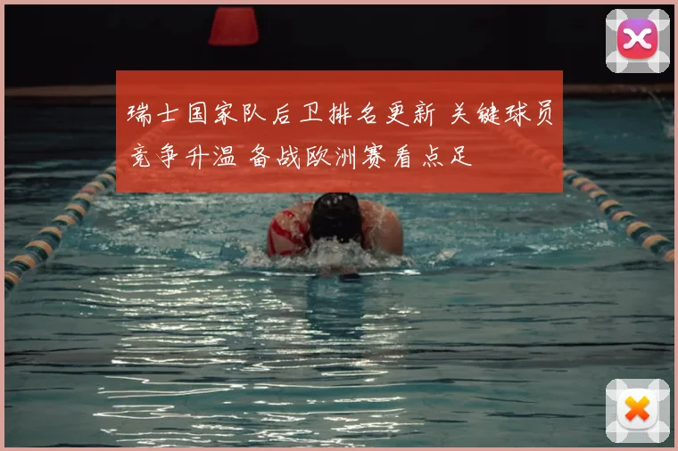 瑞士国家队后卫排名更新 关键球员竞争升温 备战欧洲赛看点足