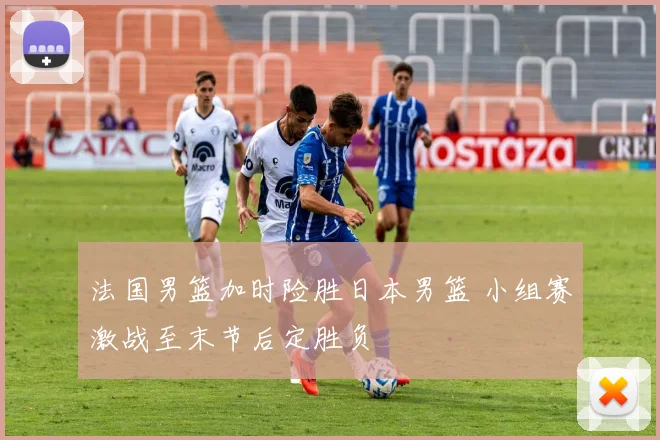 法国男篮加时险胜日本男篮 小组赛激战至末节后定胜负