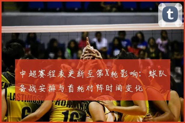 中超赛程表更新至第X轮影响：球队备战安排与首轮对阵时间变化