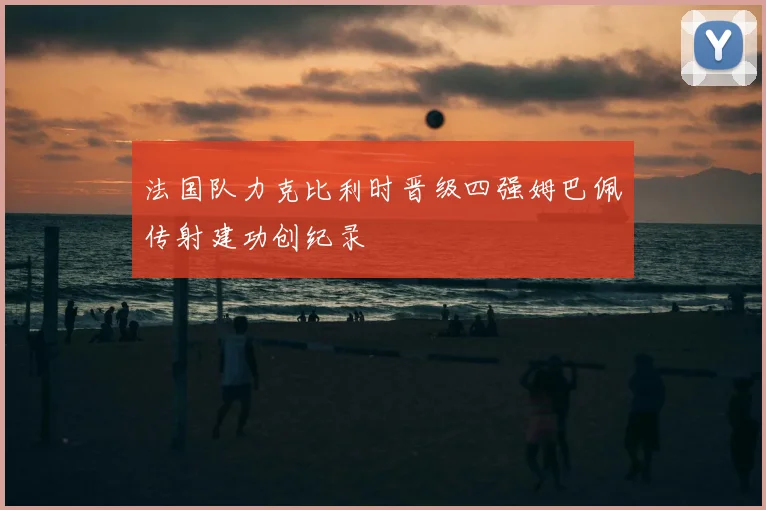 法国队力克比利时晋级四强姆巴佩传射建功创纪录