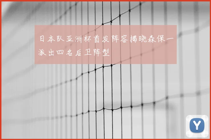日本队亚洲杯首发阵容揭晓森保一派出四名后卫阵型
